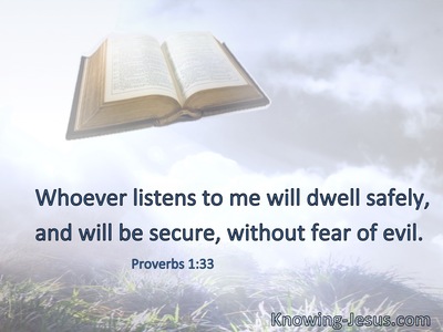 Whoever listens to me will dwell safely, and will be secure, without fear of evil.